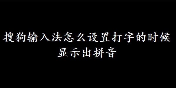 搜狗输入法怎么设置打字的时候显示出拼音